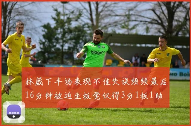 林葳下半场表现不佳失误频频最后16分钟被迫坐板凳仅得3分1板1助
