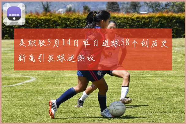 美职联5月14日单日进球58个创历史新高引发球迷热议