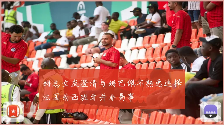 姆总女友澄清与姆巴佩不熟悉选择法国或西班牙并非易事