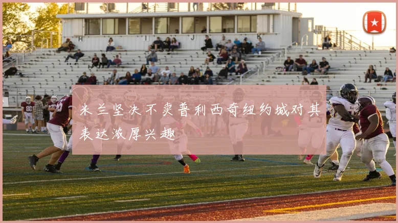 米兰坚决不卖普利西奇纽约城对其表达浓厚兴趣