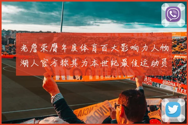 老詹荣膺年度体育百大影响力人物湖人官方称其为本世纪最佳运动员