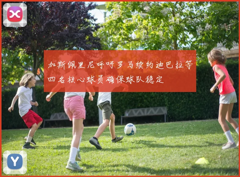 加斯佩里尼呼吁罗马续约迪巴拉等四名核心球员确保球队稳定