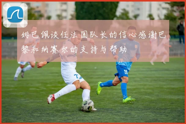姆巴佩谈任法国队长的信心感谢巴黎和纳赛尔的支持与帮助