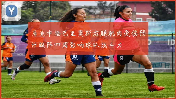 马竞中场巴里奥斯右腿肌肉受伤预计缺阵四周影响球队战斗力