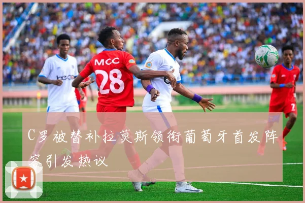 C罗被替补拉莫斯领衔葡萄牙首发阵容引发热议