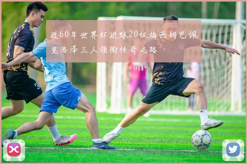近60年世界杯进球20仅梅西姆巴佩克洛泽三人领衔传奇之路