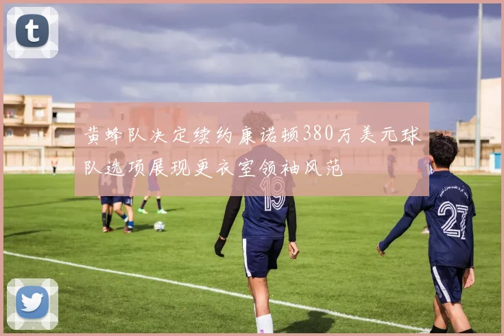 黄蜂队决定续约康诺顿380万美元球队选项展现更衣室领袖风范