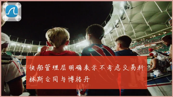快船管理层明确表示不考虑交易科林斯合同与博格丹