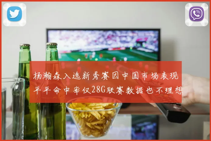 杨瀚森入选新秀赛因中国市场表现平平命中率仅28G联赛数据也不理想