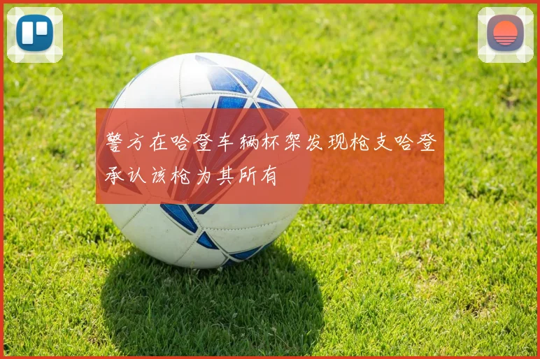 警方在哈登车辆杯架发现枪支哈登承认该枪为其所有