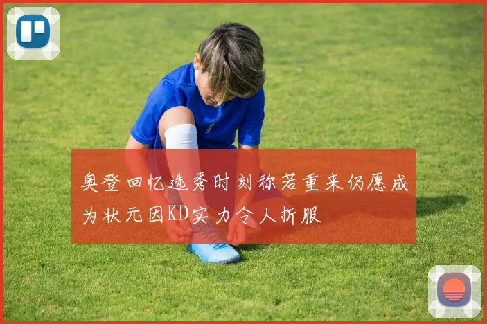 奥登回忆选秀时刻称若重来仍愿成为状元因KD实力令人折服