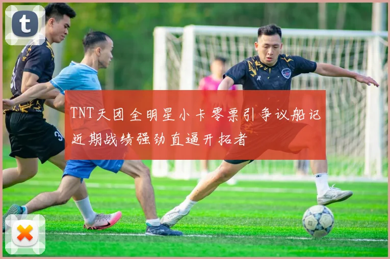 TNT天团全明星小卡零票引争议船记近期战绩强劲直逼开拓者