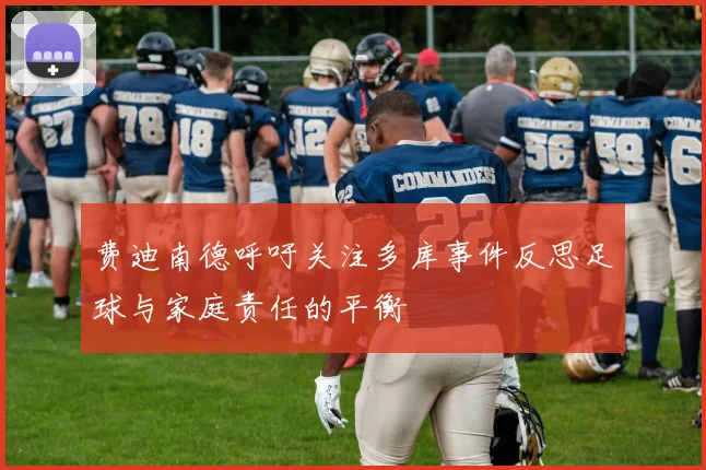 费迪南德呼吁关注多库事件反思足球与家庭责任的平衡