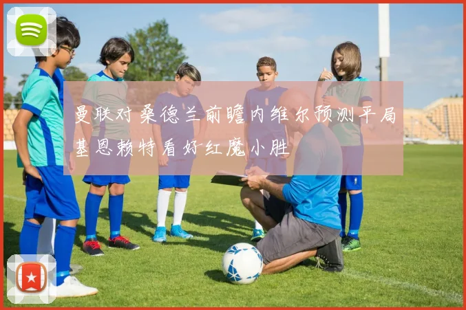 曼联对桑德兰前瞻内维尔预测平局基恩赖特看好红魔小胜