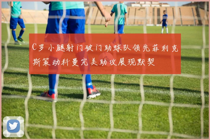 C罗小腿射门破门助球队领先菲利克斯策动科曼完美助攻展现默契