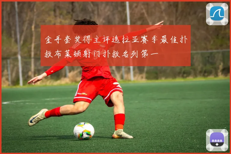 金手套奖得主评选拉亚赛季最佳扑救布莱顿射门扑救名列第一