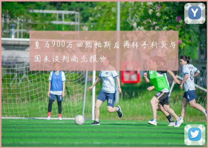 皇马900万回购帕斯后再转手科莫与国米谈判尚无报价