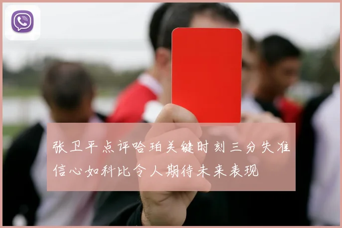 张卫平点评哈珀关键时刻三分失准信心如科比令人期待未来表现
