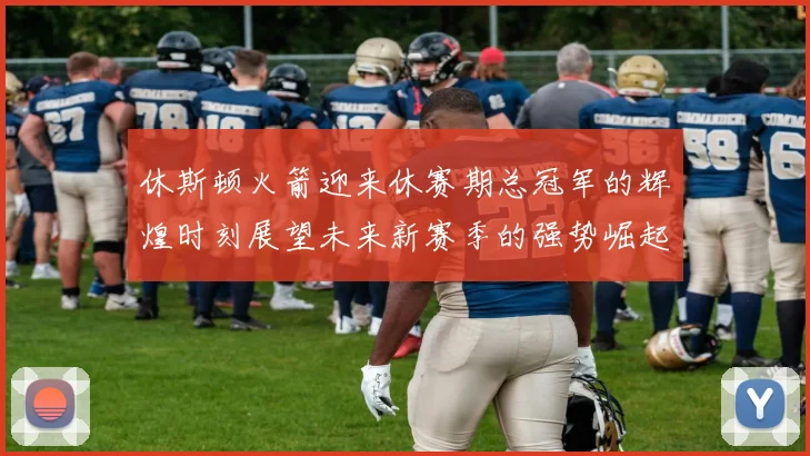 休斯顿火箭迎来休赛期总冠军的辉煌时刻展望未来新赛季的强势崛起