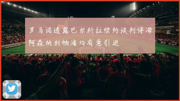 罗马诺透露巴尔科拉续约谈判停滞阿森纳利物浦均有意引进