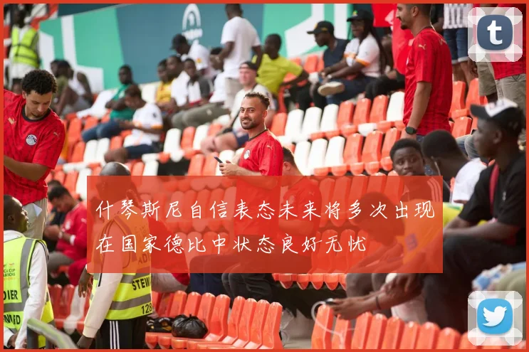 什琴斯尼自信表态未来将多次出现在国家德比中状态良好无忧