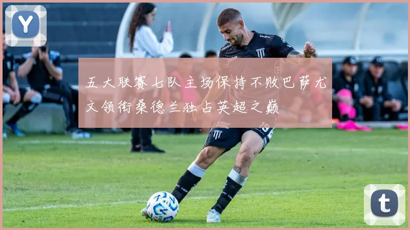 五大联赛七队主场保持不败巴萨尤文领衔桑德兰独占英超之巅