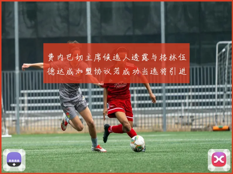 费内巴切主席候选人透露与格林伍德达成加盟协议若成功当选将引进他