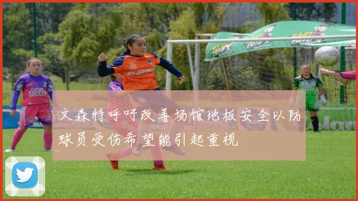 文森特呼吁改善场馆地板安全以防球员受伤希望能引起重视