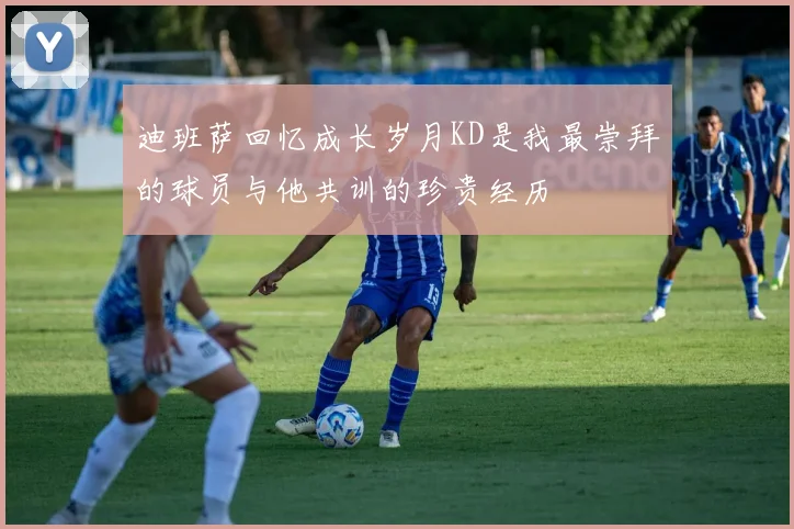 迪班萨回忆成长岁月KD是我最崇拜的球员与他共训的珍贵经历