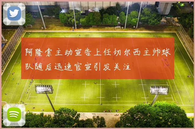 阿隆索主动宣告上任切尔西主帅球队随后迅速官宣引发关注