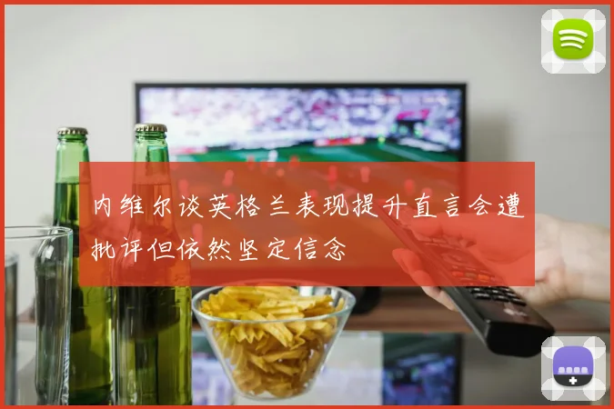 内维尔谈英格兰表现提升直言会遭批评但依然坚定信念